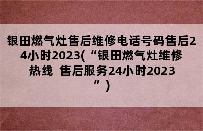 银田燃气灶售后维修电话号码售后24小时2023(“银田燃气灶维修热线  售后服务24小时2023”)